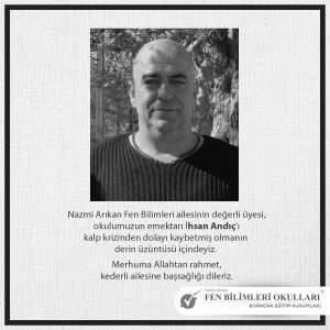 NAZMİ ARIKAN FEN BİLİMLERİ AİLESİNİN DEĞERLİ ÜYESİ,OKULUMUZUN EMEKTARI İHSAN ANDİÇ 'İ GEÇİRMİŞ OLDUĞU KALP KRİZİNDEN DOLAYI KAYBETMİŞ OLMANIN DERİN ÜZÜNTÜSÜ İÇİNDEYİZ. MERHUMA ALLAHTAN RAHMET, KEDERLİ AİLESİNE BAŞSAĞLIĞI DİLERİZ.